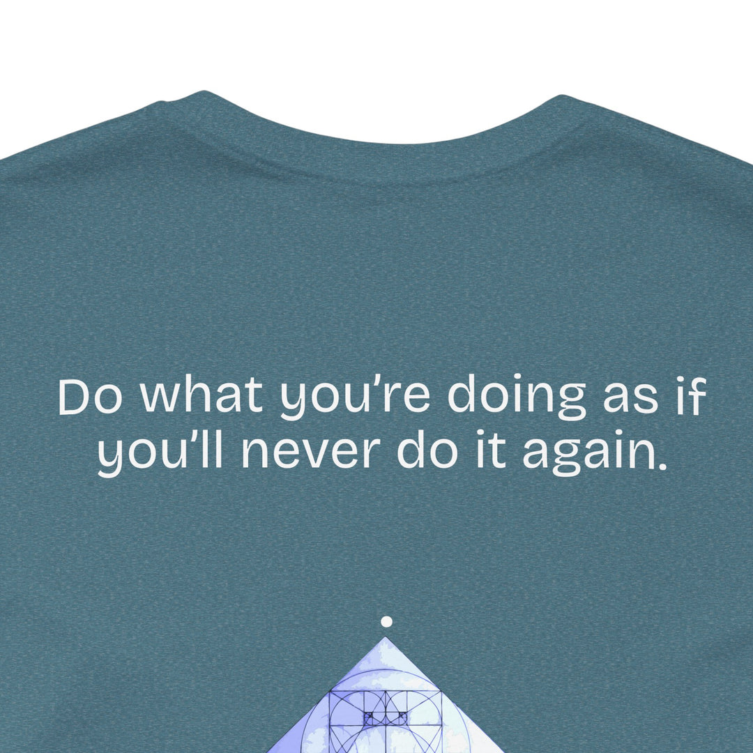 Do what you’re doing as if you’ll never do it again.